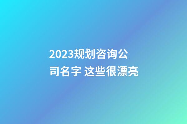 2023规划咨询公司名字 这些很漂亮-第1张-公司起名-玄机派